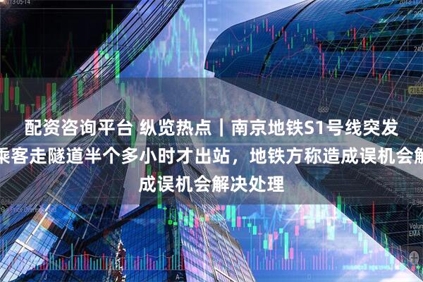 配资咨询平台 纵览热点｜南京地铁S1号线突发故障：乘客走隧道半个多小时才出站，地铁方称造成误机会解决处理