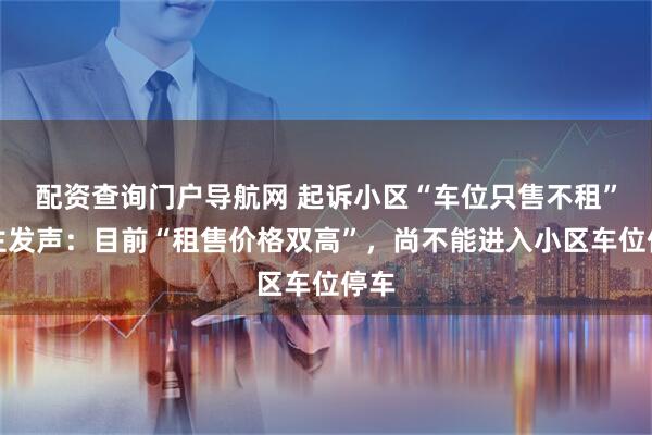 配资查询门户导航网 起诉小区“车位只售不租”业主发声：目前“租售价格双高”，尚不能进入小区车位停车