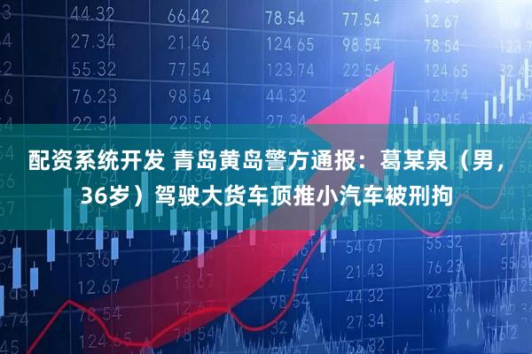 配资系统开发 青岛黄岛警方通报：葛某泉（男，36岁）驾驶大货车顶推小汽车被刑拘