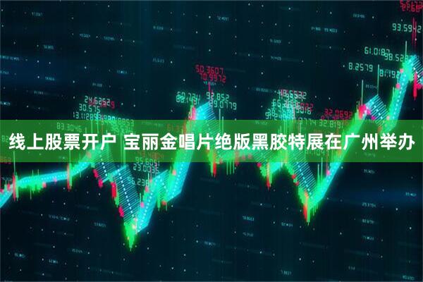 线上股票开户 宝丽金唱片绝版黑胶特展在广州举办