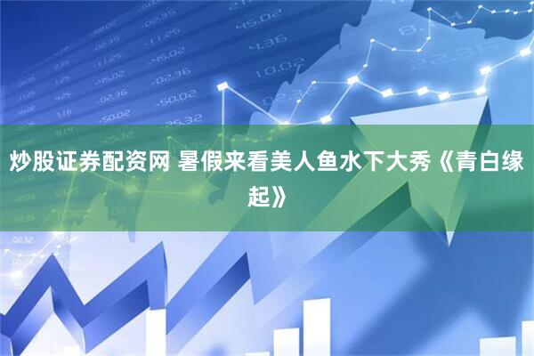 炒股证券配资网 暑假来看美人鱼水下大秀《青白缘起》