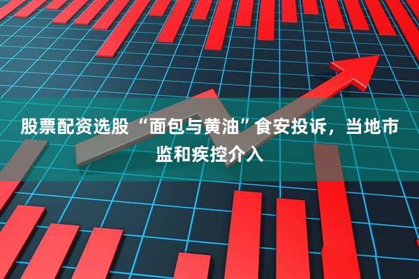 股票配资选股 “面包与黄油”食安投诉，当地市监和疾控介入