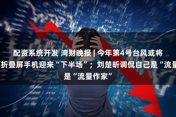 配资系统开发 湾财晚报 | 今年第4号台风或将形成；折叠屏手机迎来“下半场”；刘楚昕调侃自己是“流量作家”