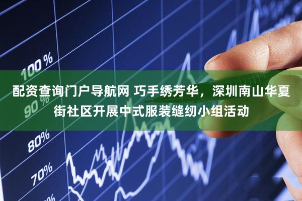 配资查询门户导航网 巧手绣芳华，深圳南山华夏街社区开展中式服装缝纫小组活动