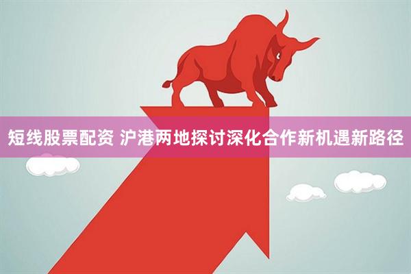 短线股票配资 沪港两地探讨深化合作新机遇新路径