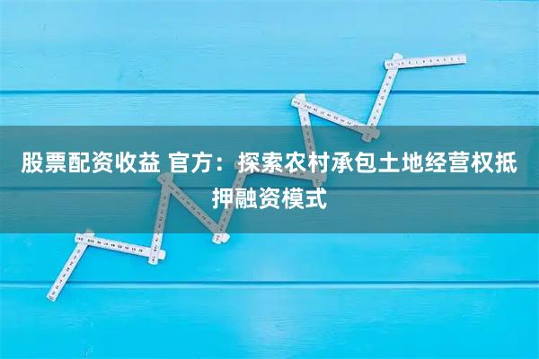 股票配资收益 官方：探索农村承包土地经营权抵押融资模式