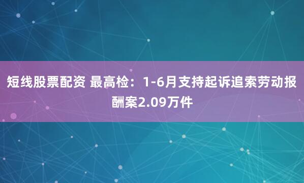 短线股票配资 最高检：1-6月支持起诉追索劳动报酬案2.09万件