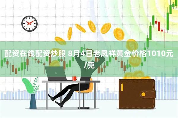 配资在线配资炒股 8月4日老凤祥黄金价格1010元/克