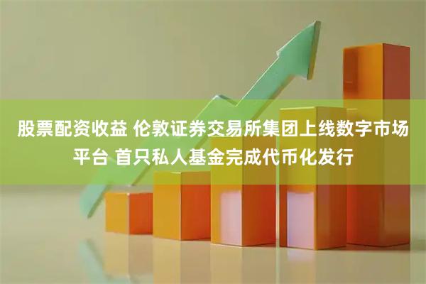 股票配资收益 伦敦证券交易所集团上线数字市场平台 首只私人基金完成代币化发行