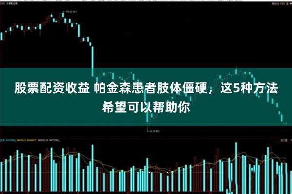 股票配资收益 帕金森患者肢体僵硬，这5种方法希望可以帮助你