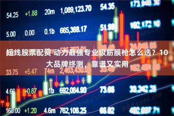短线股票配资 动力最强专业级筋膜枪怎么选？10大品牌终测，靠谱又实用