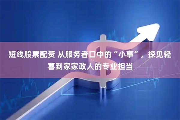 短线股票配资 从服务者口中的“小事”，探见轻喜到家家政人的专业担当