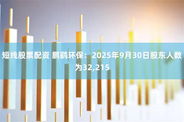 短线股票配资 鹏鹞环保：2025年9月30日股东人数为32,215