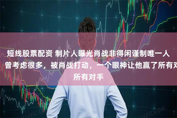 短线股票配资 制片人曝光肖战非得闲谨制唯一人选！曾考虑很多，被肖战打动，一个眼神让他赢了所有对手