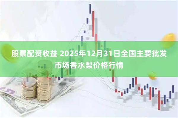 股票配资收益 2025年12月31日全国主要批发市场香水梨价格行情