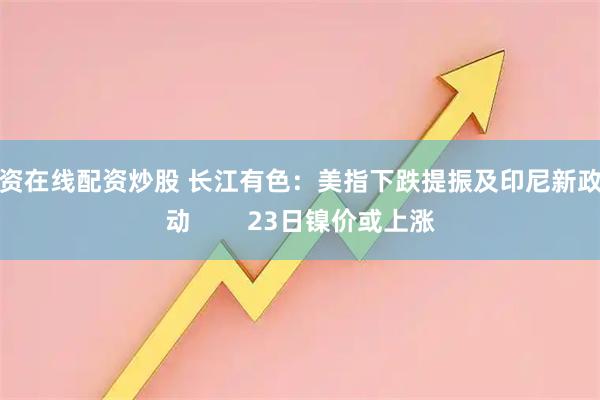 配资在线配资炒股 长江有色：美指下跌提振及印尼新政扰动        23日镍价或上涨